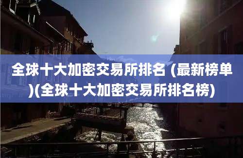 全球十大加密交易所排名 (最新榜单)(全球十大加密交易所排名榜)