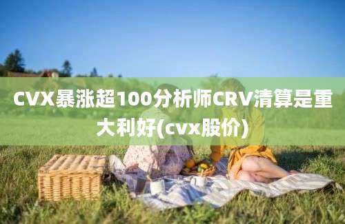 CVX暴涨超100分析师CRV清算是重大利好(cvx股价)