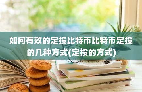 如何有效的定投比特币比特币定投的几种方式(定投的方式)