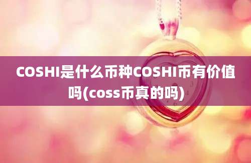 COSHI是什么币种COSHI币有价值吗(coss币真的吗)