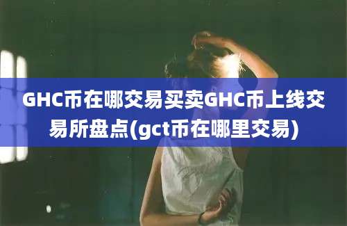 GHC币在哪交易买卖GHC币上线交易所盘点(gct币在哪里交易)