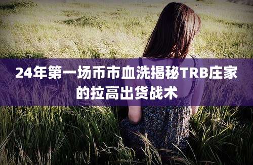 24年第一场币市血洗揭秘TRB庄家的拉高出货战术