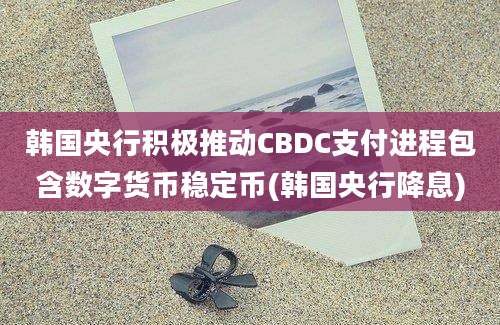 韩国央行积极推动CBDC支付进程包含数字货币稳定币(韩国央行降息)